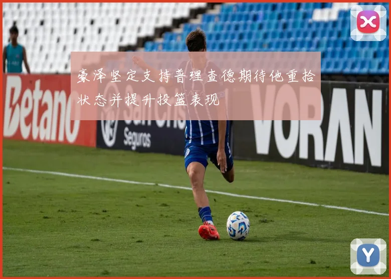 豪泽坚定支持普理查德期待他重拾状态并提升投篮表现