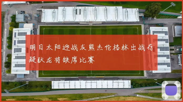 明日太阳迎战灰熊杰伦格林出战存疑狄龙将缺席比赛