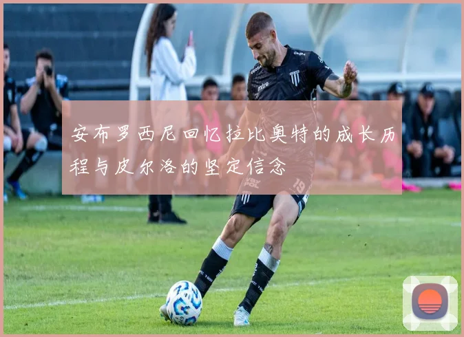 安布罗西尼回忆拉比奥特的成长历程与皮尔洛的坚定信念