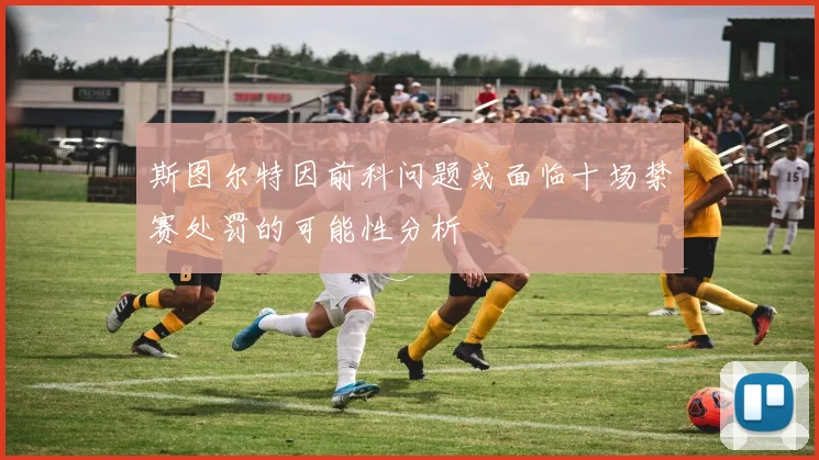 斯图尔特因前科问题或面临十场禁赛处罚的可能性分析