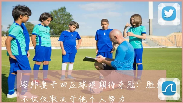 塔帅妻子回应球迷期待夺冠：胜利不仅仅取决于他个人努力