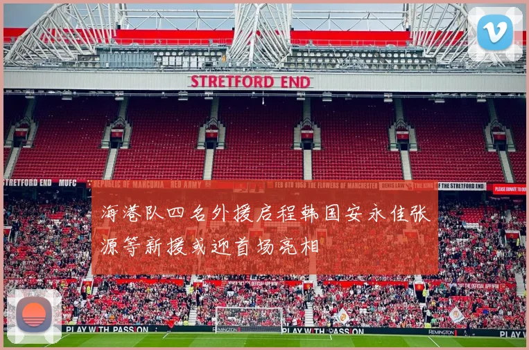 海港队四名外援启程韩国安永佳张源等新援或迎首场亮相