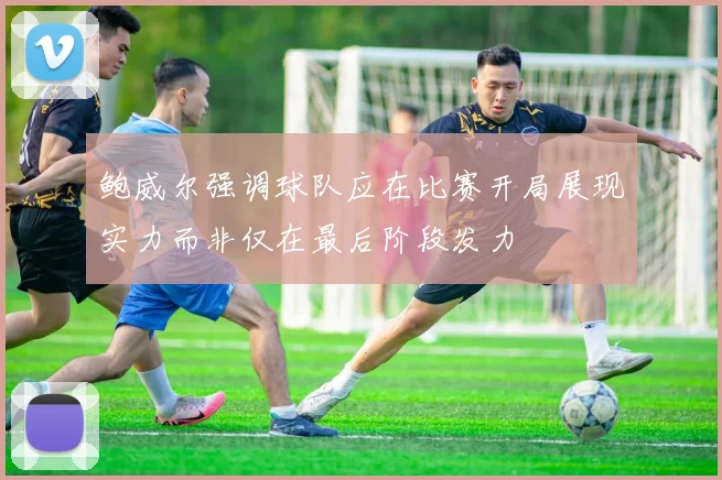 鲍威尔强调球队应在比赛开局展现实力而非仅在最后阶段发力