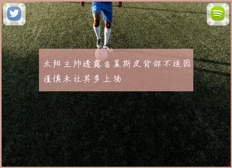 太阳主帅透露吉莱斯皮背部不适因谨慎未让其多上场