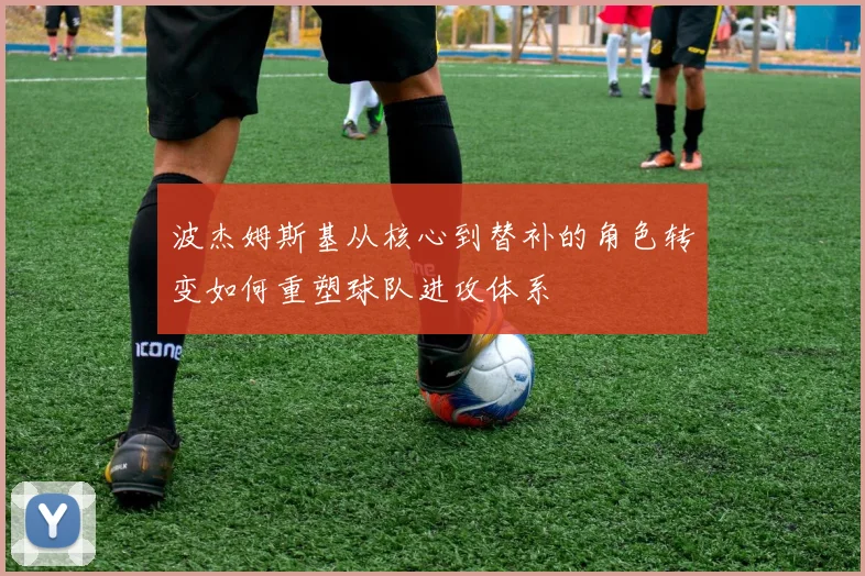 波杰姆斯基从核心到替补的角色转变如何重塑球队进攻体系