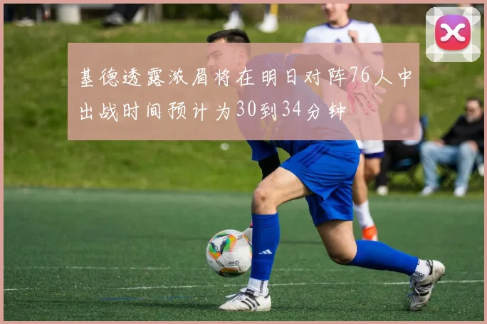 基德透露浓眉将在明日对阵76人中出战时间预计为30到34分钟