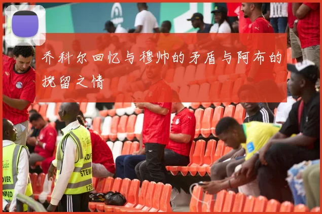 乔科尔回忆与穆帅的矛盾与阿布的挽留之情