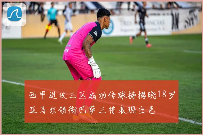 西甲进攻三区成功传球榜揭晓18岁亚马尔领衔巴萨三将表现出色