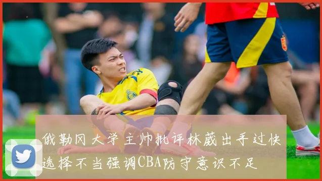 俄勒冈大学主帅批评林葳出手过快选择不当强调CBA防守意识不足