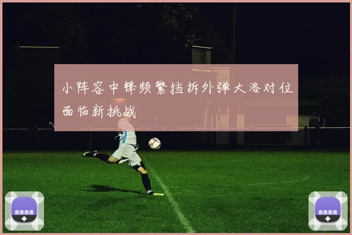 小阵容中锋频繁挡拆外弹大洛对位面临新挑战