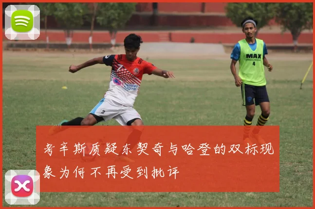 考辛斯质疑东契奇与哈登的双标现象为何不再受到批评