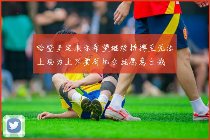 哈登坚定表示希望继续拼搏至无法上场为止只要有机会就愿意出战