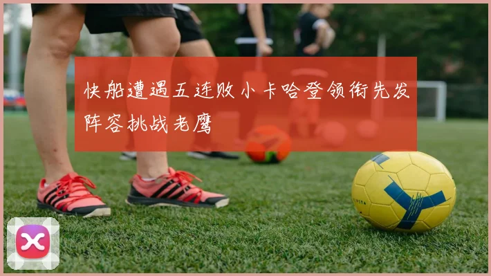 快船遭遇五连败小卡哈登领衔先发阵容挑战老鹰