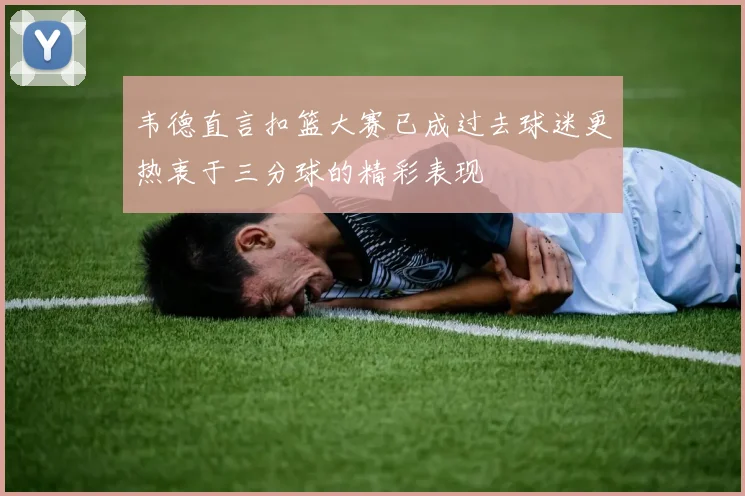 韦德直言扣篮大赛已成过去球迷更热衷于三分球的精彩表现