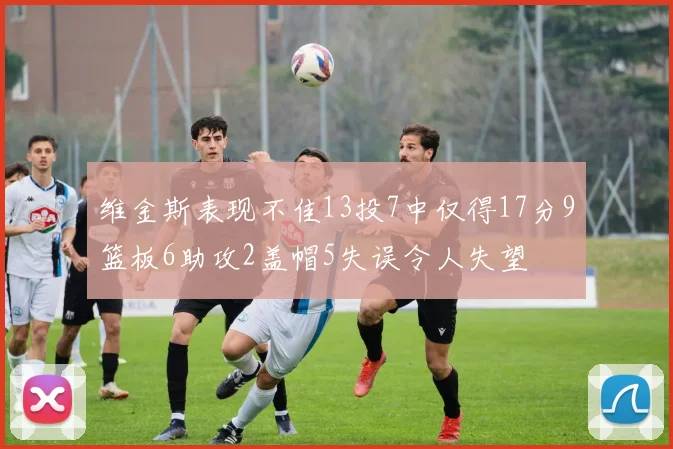维金斯表现不佳13投7中仅得17分9篮板6助攻2盖帽5失误令人失望