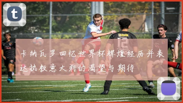 卡纳瓦罗回忆世界杯辉煌经历并表达执教意大利的渴望与期待