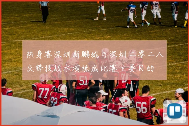 热身赛深圳新鹏城与深圳二零二八交锋技战术演练成比赛主要目的