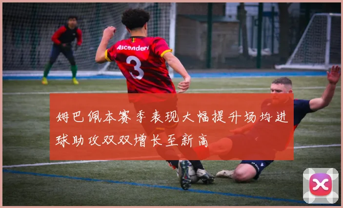 姆巴佩本赛季表现大幅提升场均进球助攻双双增长至新高