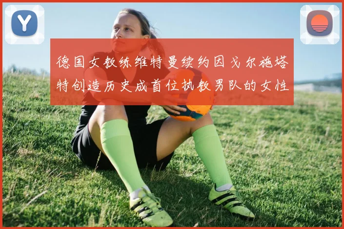 德国女教练维特曼续约因戈尔施塔特创造历史成首位执教男队的女性教练