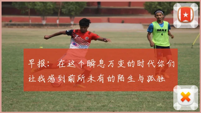 早报：在这个瞬息万变的时代你们让我感到前所未有的陌生与孤独
