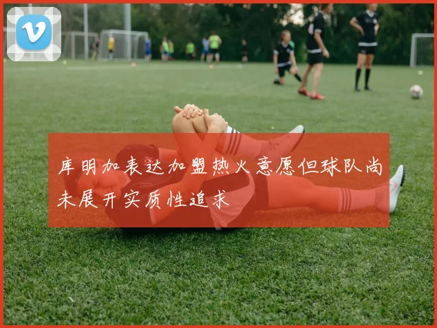 库明加表达加盟热火意愿但球队尚未展开实质性追求