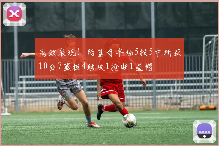 高效表现！约基奇半场5投5中斩获10分7篮板4助攻1抢断1盖帽