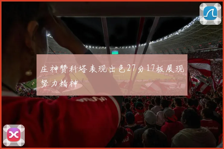 庄神赞科塔表现出色27分17板展现努力精神