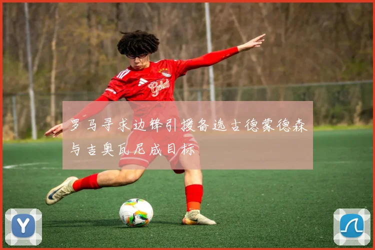 罗马寻求边锋引援备选古德蒙德森与吉奥瓦尼成目标