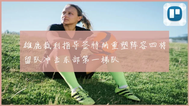 雄鹿裁利指导签特纳重塑阵容四将留队冲击东部第一梯队