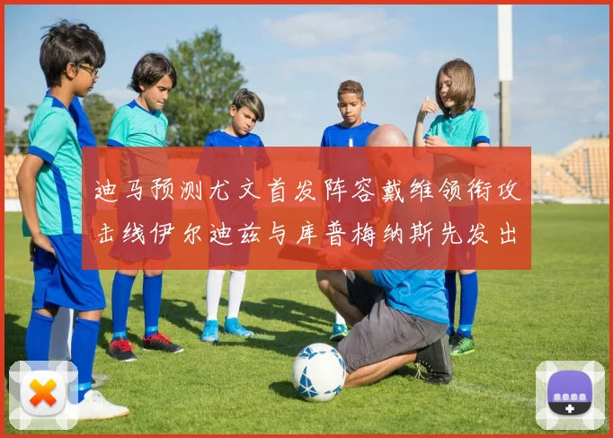 迪马预测尤文首发阵容戴维领衔攻击线伊尔迪兹与库普梅纳斯先发出战