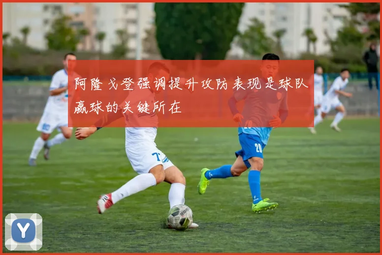 阿隆戈登强调提升攻防表现是球队赢球的关键所在