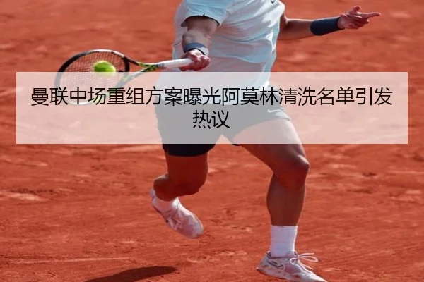 曼联中场重组方案曝光阿莫林清洗名单引发热议 | mksports