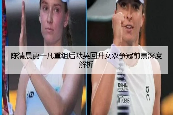 陈清晨贾一凡重组后默契回升女双争冠前景深度解析 | mksports